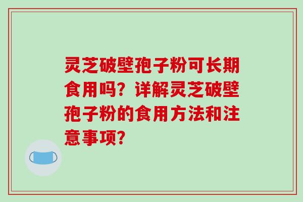 灵芝破壁孢子粉可长期食用吗？详解灵芝破壁孢子粉的食用方法和注意事项？