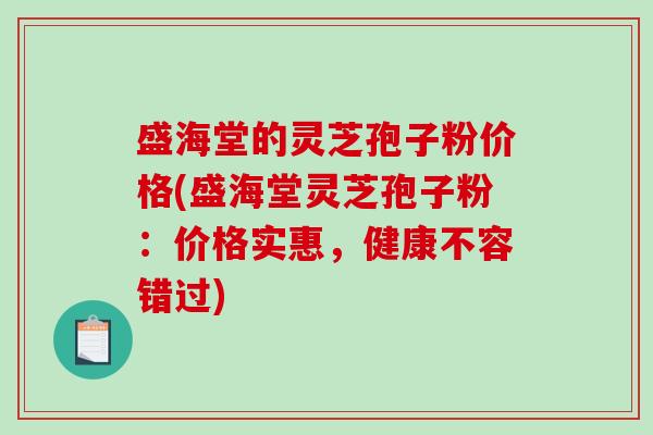 盛海堂的灵芝孢子粉价格(盛海堂灵芝孢子粉：价格实惠，健康不容错过)