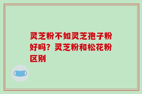 灵芝粉不如灵芝孢子粉好吗？灵芝粉和松花粉区别