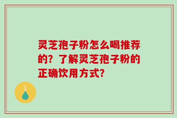 灵芝孢子粉怎么喝推荐的？了解灵芝孢子粉的正确饮用方式？