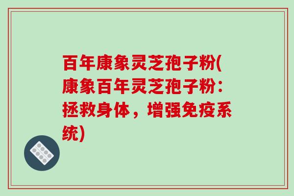 百年康象灵芝孢子粉(康象百年灵芝孢子粉：拯救身体，增强免疫系统)