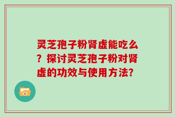 灵芝孢子粉虚能吃么？探讨灵芝孢子粉对虚的功效与使用方法？