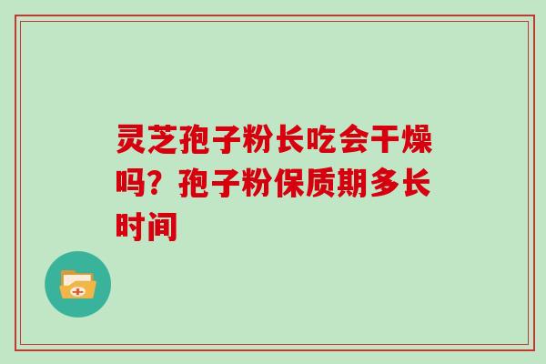 灵芝孢子粉长吃会干燥吗？孢子粉保质期多长时间