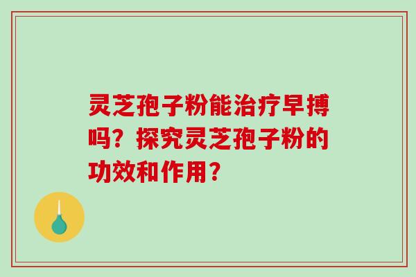 灵芝孢子粉能早搏吗？探究灵芝孢子粉的功效和作用？