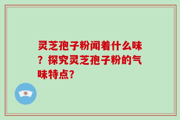 灵芝孢子粉闻着什么味？探究灵芝孢子粉的气味特点？