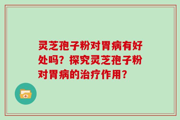 灵芝孢子粉对胃有好处吗？探究灵芝孢子粉对胃的作用？