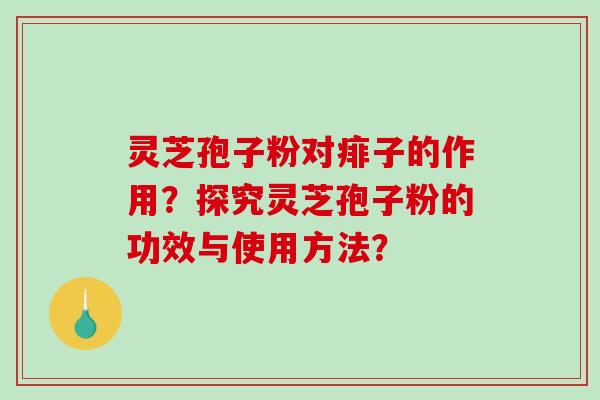 灵芝孢子粉对痱子的作用？探究灵芝孢子粉的功效与使用方法？