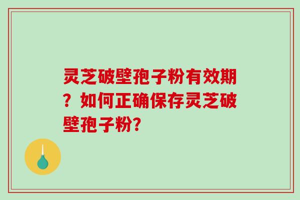 灵芝破壁孢子粉有效期？如何正确保存灵芝破壁孢子粉？