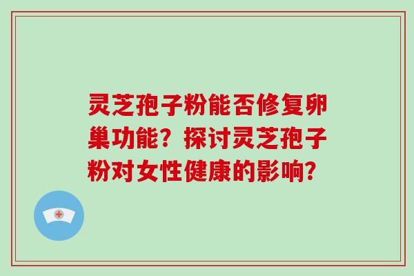 灵芝孢子粉能否修复卵巢功能？探讨灵芝孢子粉对女性健康的影响？