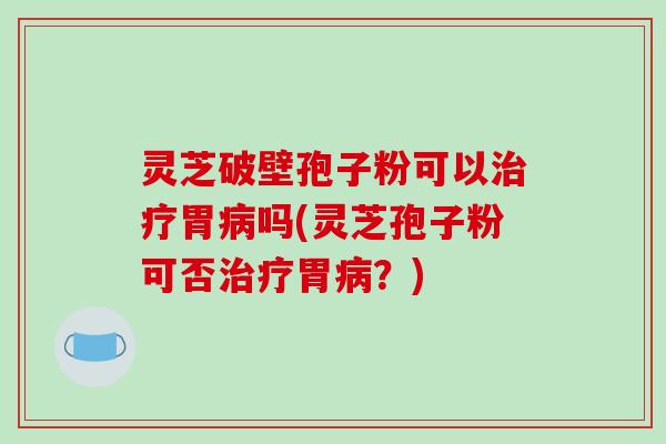 灵芝破壁孢子粉可以治疗胃病吗(灵芝孢子粉可否治疗胃病？)