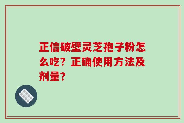 正信破壁灵芝孢子粉怎么吃？正确使用方法及剂量？