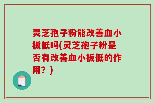 灵芝孢子粉能改善血小板低吗(灵芝孢子粉是否有改善血小板低的作用？)