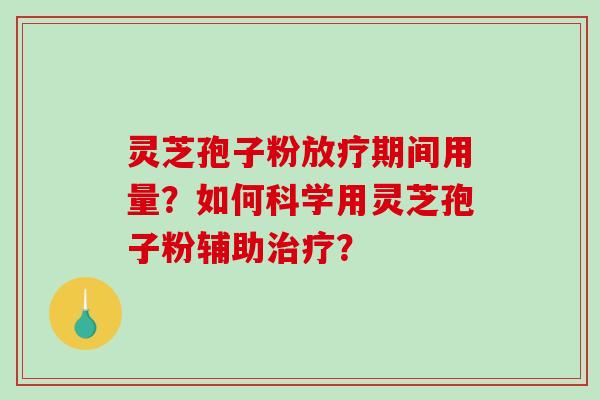 灵芝孢子粉期间用量？如何科学用灵芝孢子粉辅助？