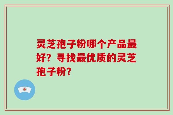 灵芝孢子粉哪个产品最好？寻找最优质的灵芝孢子粉？
