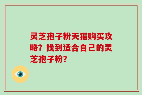 灵芝孢子粉天猫购买攻略？找到适合自己的灵芝孢子粉？
