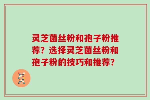 灵芝菌丝粉和孢子粉推荐？选择灵芝菌丝粉和孢子粉的技巧和推荐？