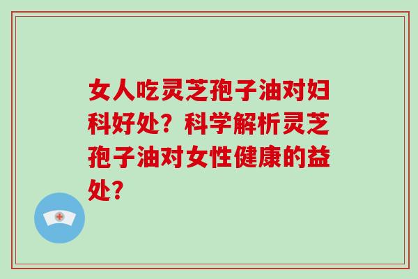 女人吃灵芝孢子油对妇科好处？科学解析灵芝孢子油对女性健康的益处？