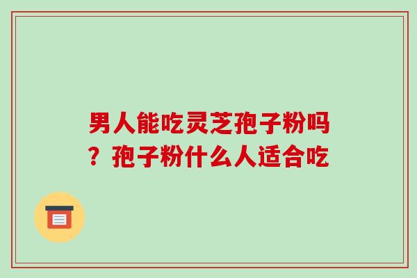 男人能吃灵芝孢子粉吗？孢子粉什么人适合吃