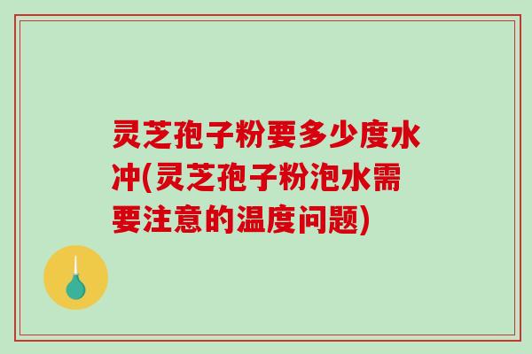 灵芝孢子粉要多少度水冲(灵芝孢子粉泡水需要注意的温度问题)