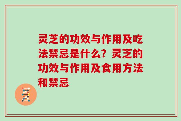 灵芝的功效与作用及吃法禁忌是什么？灵芝的功效与作用及食用方法和禁忌