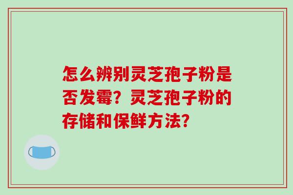 怎么辨别灵芝孢子粉是否发霉？灵芝孢子粉的存储和保鲜方法？