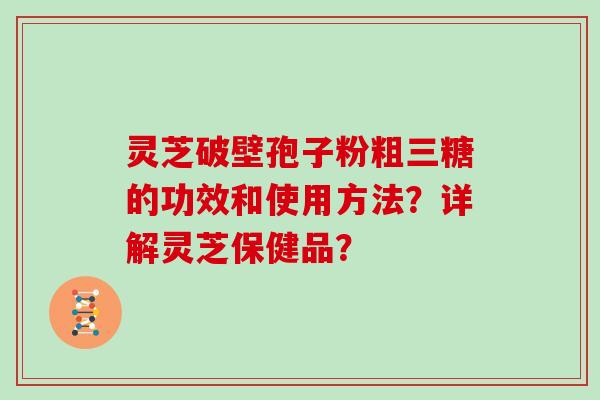 灵芝破壁孢子粉粗三糖的功效和使用方法？详解灵芝保健品？