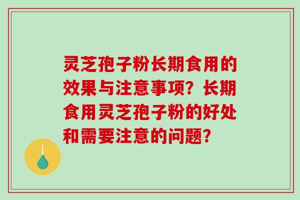 灵芝孢子粉长期食用的效果与注意事项？长期食用灵芝孢子粉的好处和需要注意的问题？