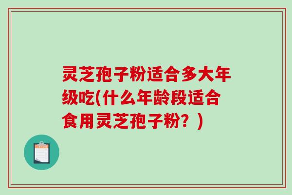 灵芝孢子粉适合多大年级吃(什么年龄段适合食用灵芝孢子粉？)