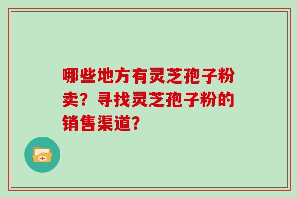 哪些地方有灵芝孢子粉卖？寻找灵芝孢子粉的销售渠道？