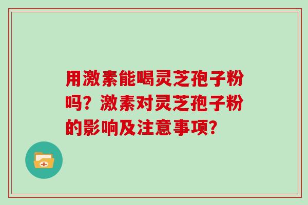 用激素能喝灵芝孢子粉吗？激素对灵芝孢子粉的影响及注意事项？