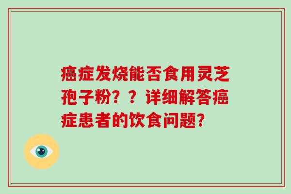 癌症发烧能否食用灵芝孢子粉？？详细解答癌症患者的饮食问题？