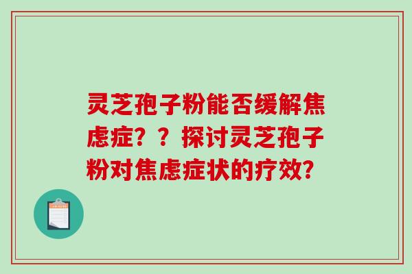 灵芝孢子粉能否缓解焦虑症？？探讨灵芝孢子粉对焦虑症状的疗效？