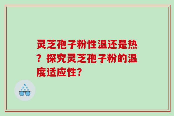 灵芝孢子粉性温还是热？探究灵芝孢子粉的温度适应性？