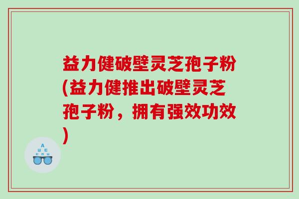益力健破壁灵芝孢子粉(益力健推出破壁灵芝孢子粉，拥有强效功效)