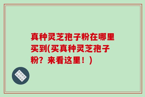 真种灵芝孢子粉在哪里买到(买真种灵芝孢子粉？来看这里！)