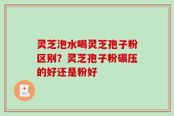 灵芝泡水喝灵芝孢子粉区别？灵芝孢子粉碾压的好还是粉好