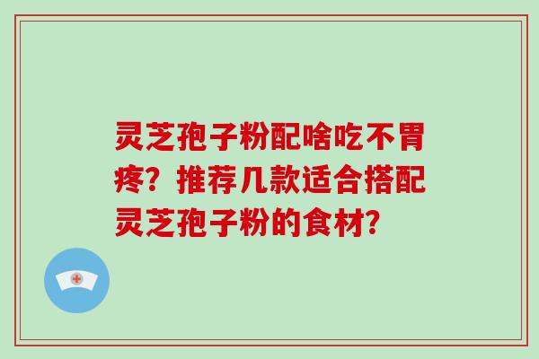 灵芝孢子粉配啥吃不胃疼？推荐几款适合搭配灵芝孢子粉的食材？