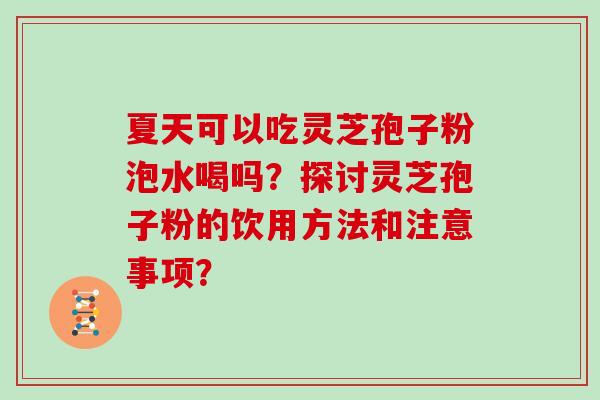 夏天可以吃灵芝孢子粉泡水喝吗？探讨灵芝孢子粉的饮用方法和注意事项？