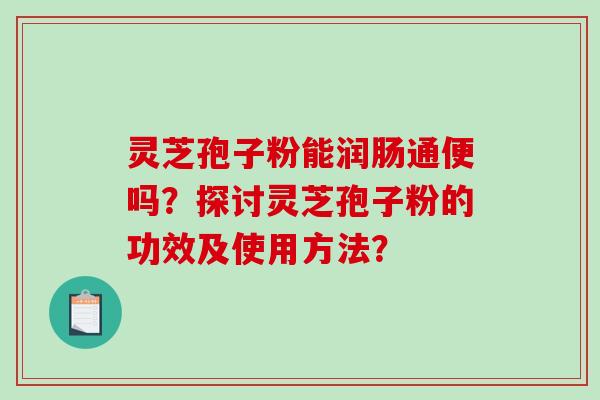 灵芝孢子粉能润肠通便吗？探讨灵芝孢子粉的功效及使用方法？
