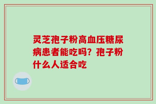 灵芝孢子粉高血压糖尿病患者能吃吗？孢子粉什么人适合吃