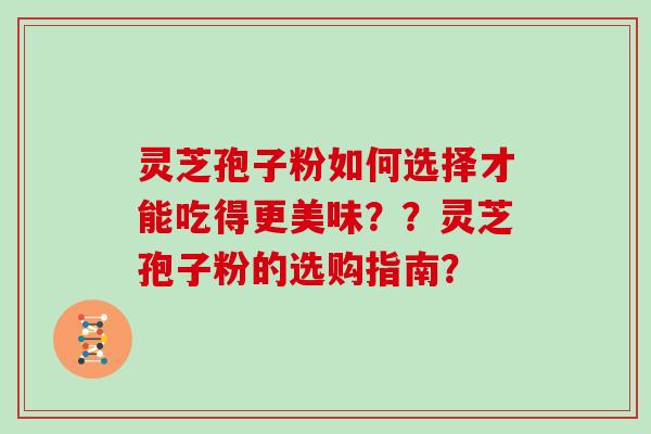 灵芝孢子粉如何选择才能吃得更美味？？灵芝孢子粉的选购指南？