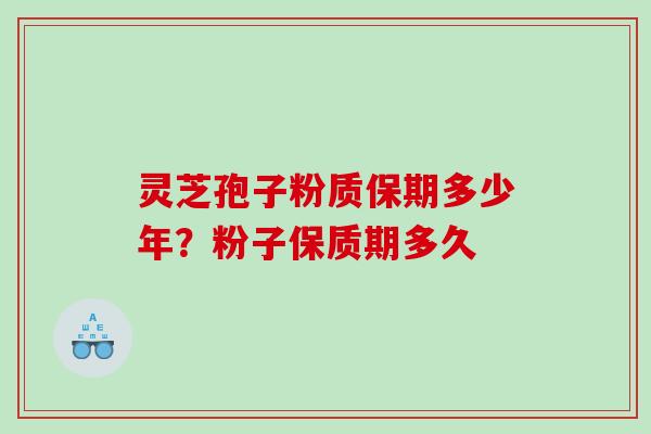 灵芝孢子粉质保期多少年？粉子保质期多久
