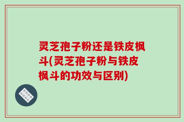 灵芝孢子粉还是铁皮枫斗(灵芝孢子粉与铁皮枫斗的功效与区别)