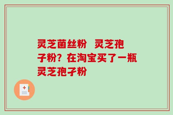 灵芝菌丝粉  灵芝孢子粉？在淘宝买了一瓶灵芝孢孑粉