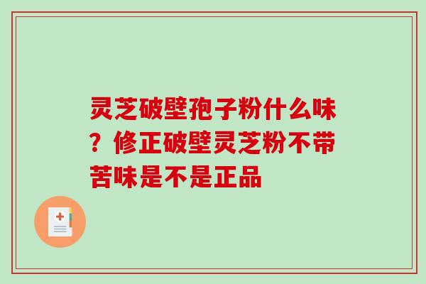 灵芝破壁孢子粉什么味？修正破壁灵芝粉不带苦味是不是正品