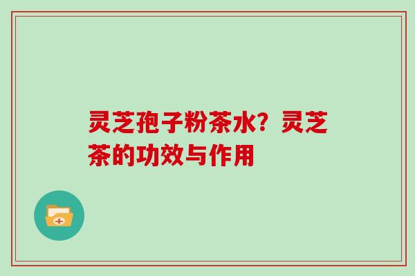 灵芝孢子粉茶水？灵芝茶的功效与作用