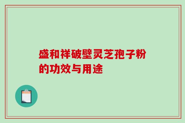 盛和祥破壁灵芝孢子粉的功效与用途
