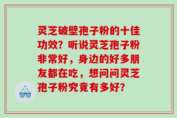 灵芝破壁孢子粉的十佳功效？听说灵芝孢子粉非常好，身边的好多朋友都在吃，想问问灵芝孢子粉究竟有多好？