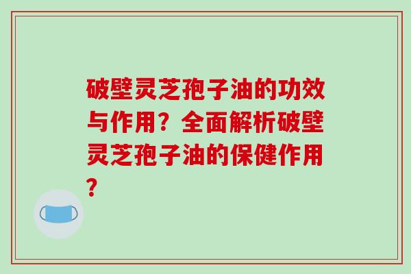 破壁灵芝孢子油的功效与作用？全面解析破壁灵芝孢子油的保健作用？
