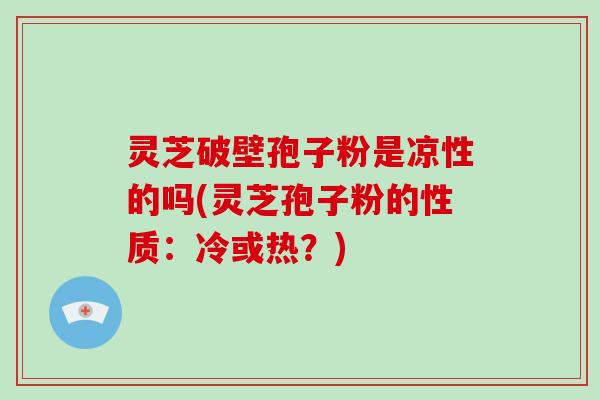 灵芝破壁孢子粉是凉性的吗(灵芝孢子粉的性质：冷或热？)